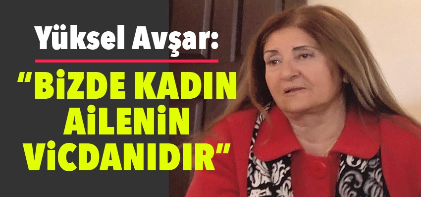 RÖPORTAJ | Bizde kadın ailenin vicdanıdır, başının dik olması her şeyden önemlidir